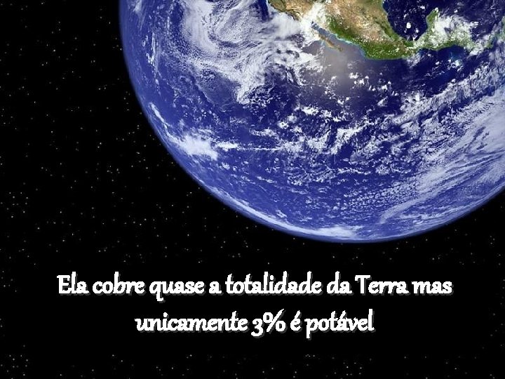 Ela cobre quase a totalidade da Terra mas unicamente 3% é potável 