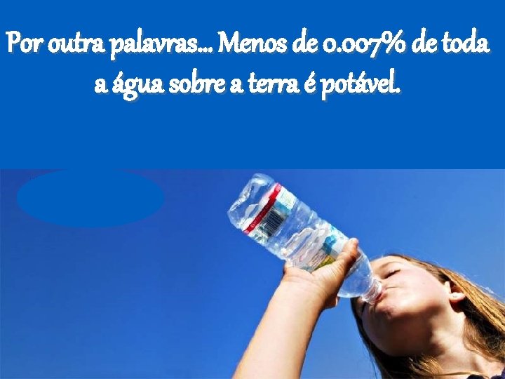 Por outra palavras… Menos de 0. 007% de toda a água sobre a terra