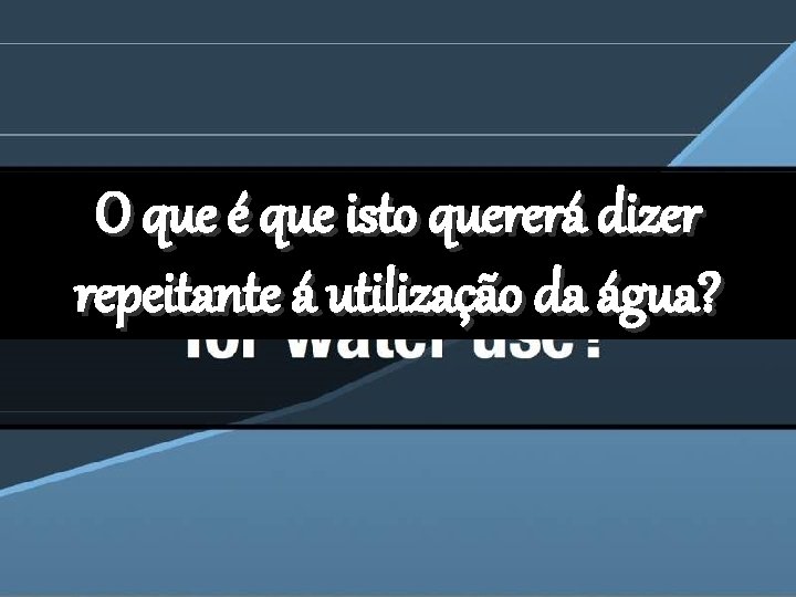 O que é que isto quererá dizer repeitante á utilização da água? 