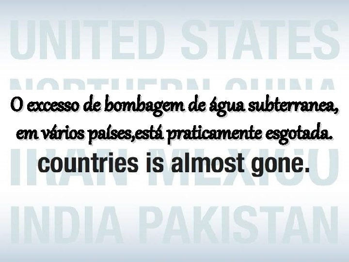 O excesso de bombagem de água subterranea, em vários países, está praticamente esgotada. 