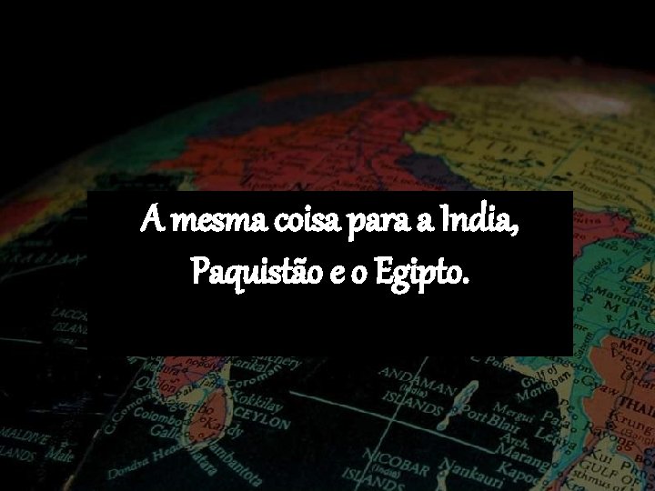 A mesma coisa para a India, Paquistão e o Egipto. 