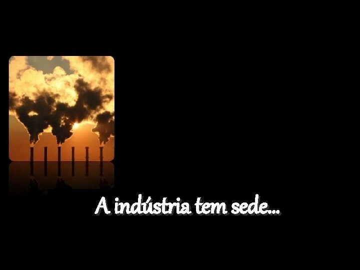 A indústria tem sede… 