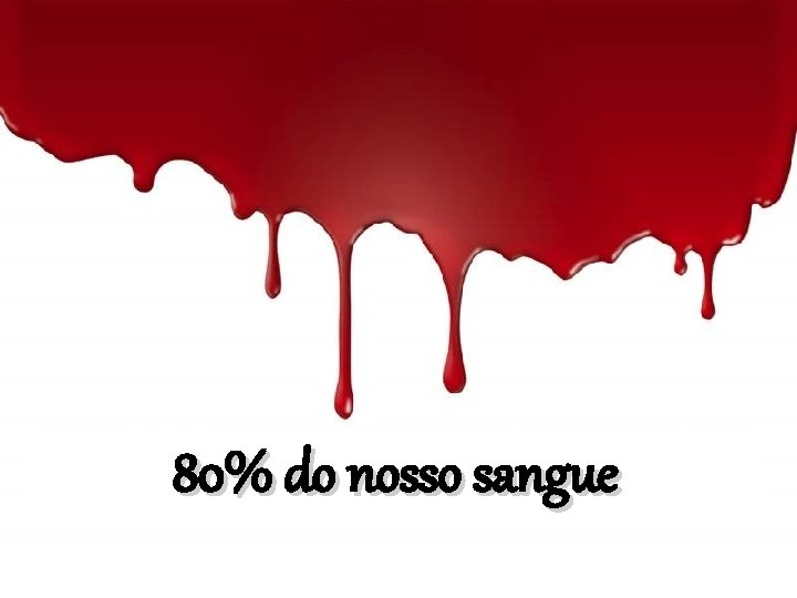 80% do nosso sangue 