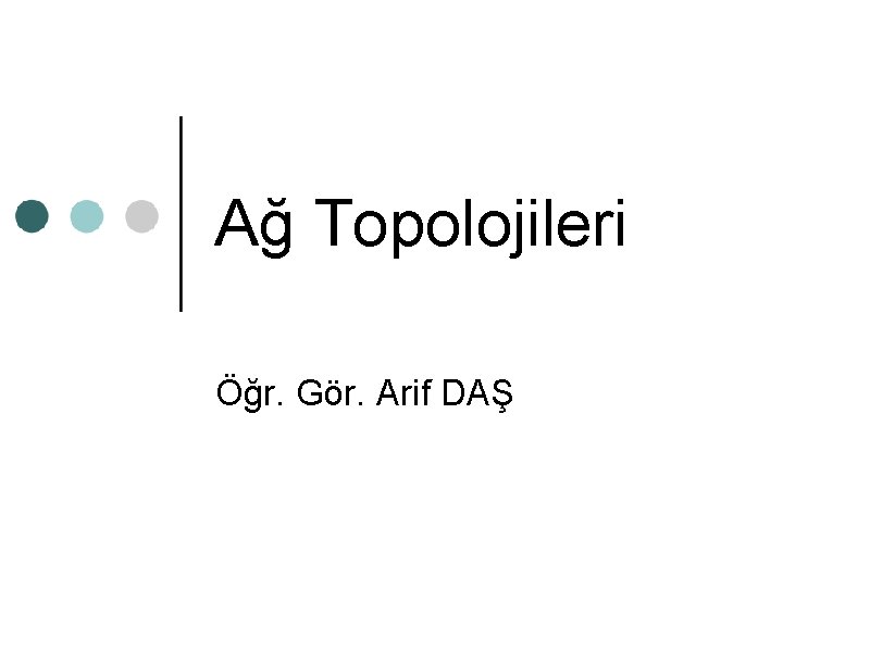 Ağ Topolojileri Öğr. Gör. Arif DAŞ 