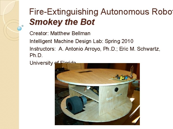 Fire-Extinguishing Autonomous Robot Smokey the Bot Creator: Matthew Bellman Intelligent Machine Design Lab: Spring