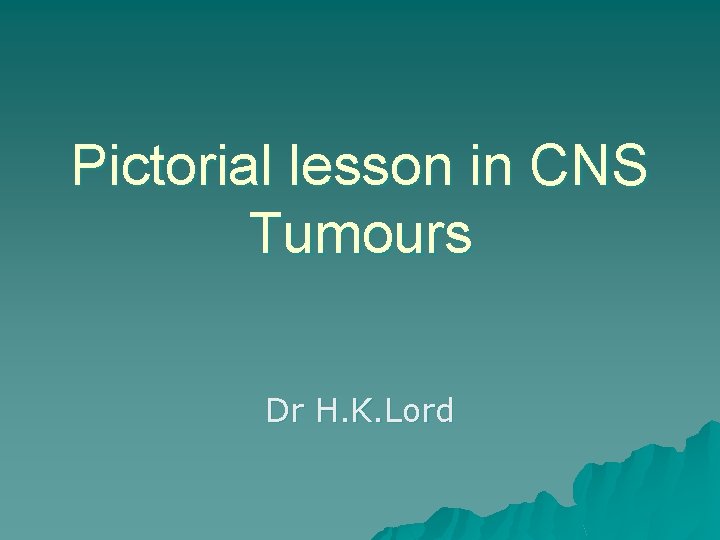 Pictorial lesson in CNS Tumours Dr H. K. Lord 