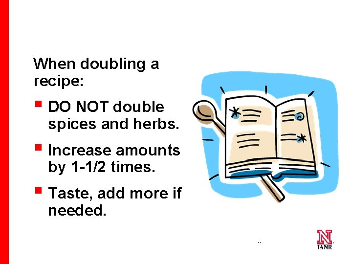 When doubling a recipe: § DO NOT double spices and herbs. § Increase amounts