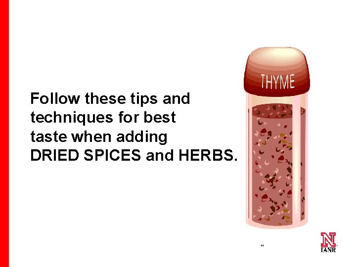 Follow these tips and techniques for best taste when adding DRIED SPICES and HERBS.