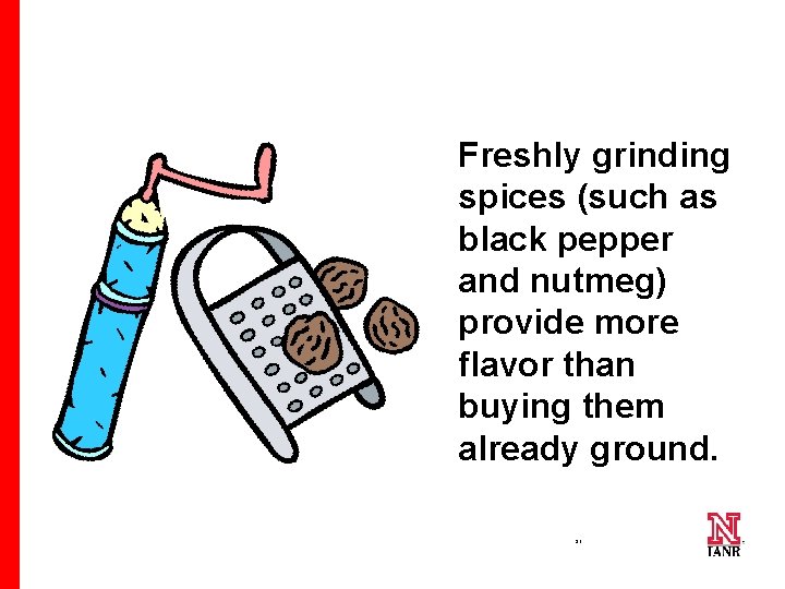 Freshly grinding spices (such as black pepper and nutmeg) provide more flavor than buying