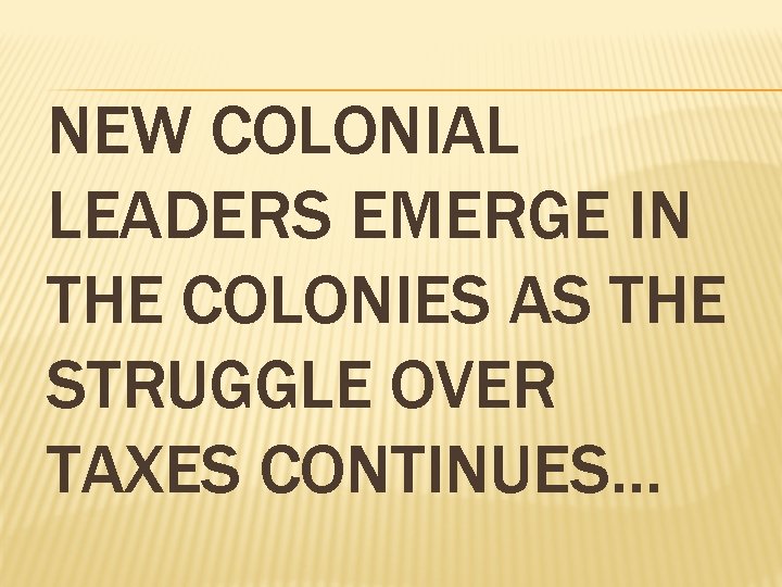 NEW COLONIAL LEADERS EMERGE IN THE COLONIES AS THE STRUGGLE OVER TAXES CONTINUES… 