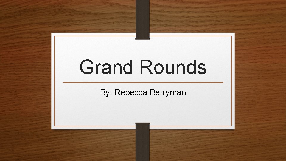 Grand Rounds By: Rebecca Berryman 