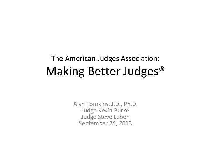 The American Judges Association: Making Better Judges® Alan Tomkins, J. D. , Ph. D.