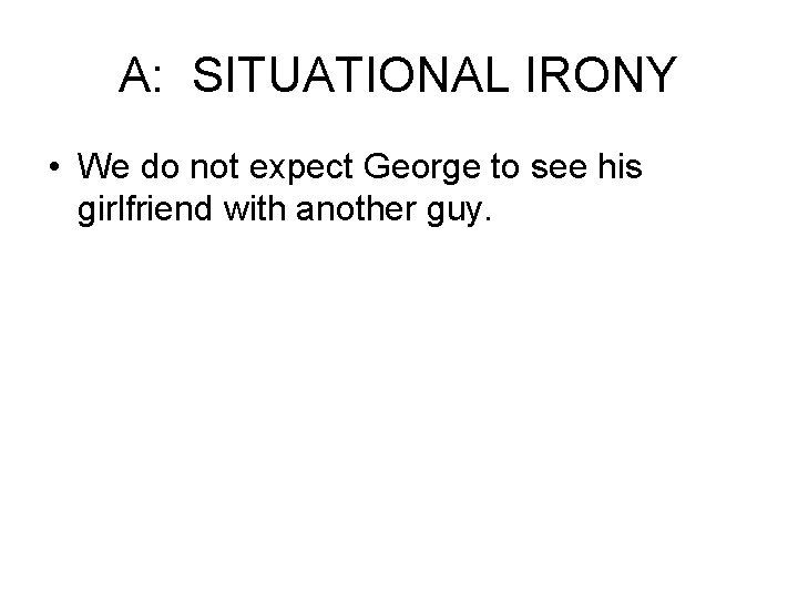 A: SITUATIONAL IRONY • We do not expect George to see his girlfriend with
