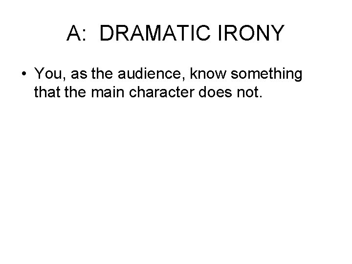 A: DRAMATIC IRONY • You, as the audience, know something that the main character