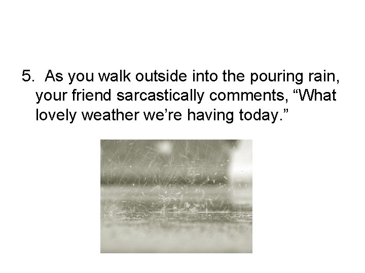 5. As you walk outside into the pouring rain, your friend sarcastically comments, “What