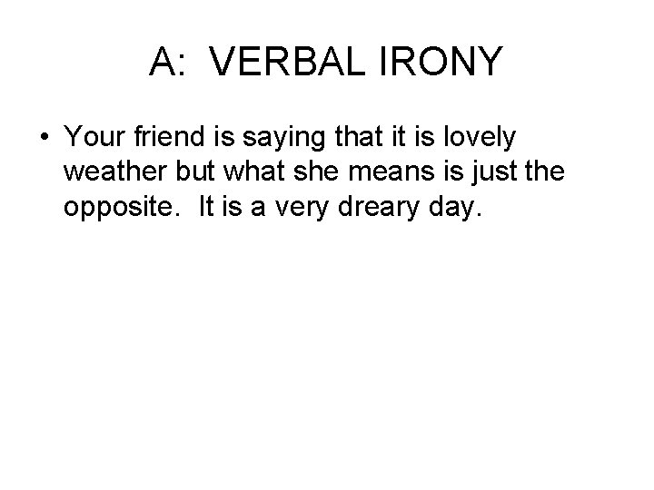 A: VERBAL IRONY • Your friend is saying that it is lovely weather but