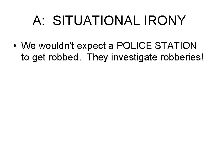 A: SITUATIONAL IRONY • We wouldn’t expect a POLICE STATION to get robbed. They