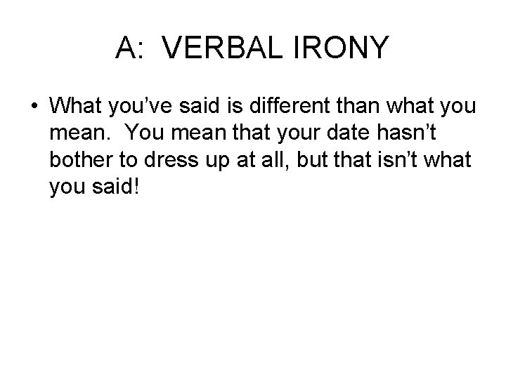 A: VERBAL IRONY • What you’ve said is different than what you mean. You