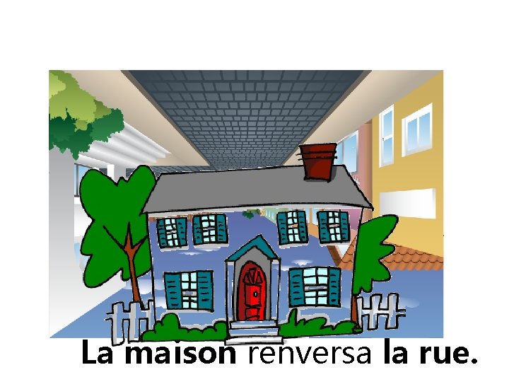 La maison renversa la rue. 