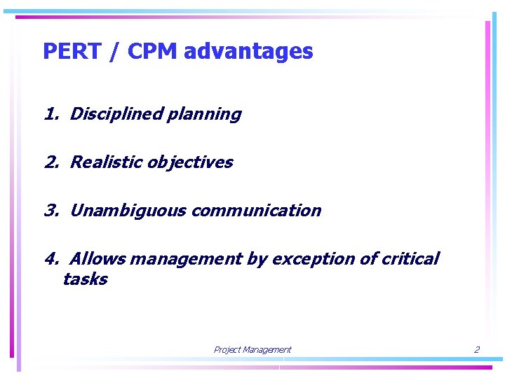 PERT / CPM advantages 1. Disciplined planning 2. Realistic objectives 3. Unambiguous communication 4.