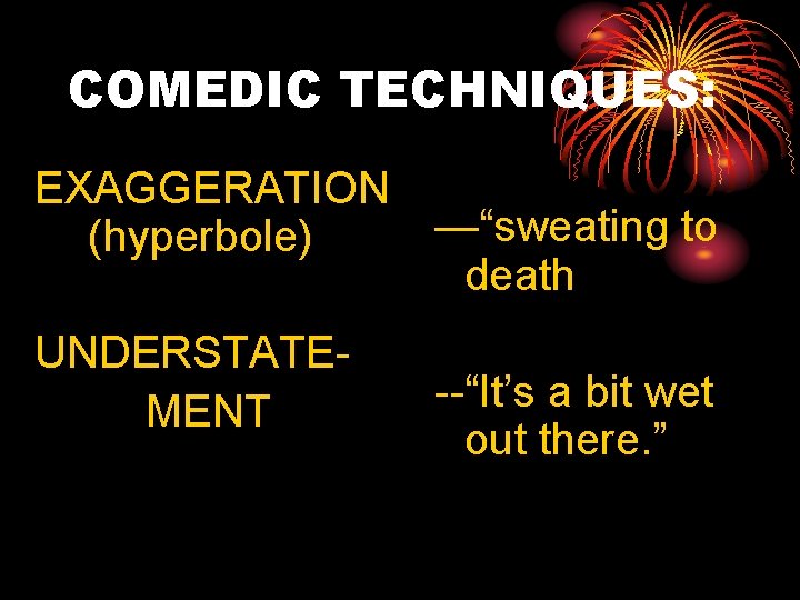 COMEDIC TECHNIQUES: EXAGGERATION (hyperbole) UNDERSTATEMENT —“sweating to death --“It’s a bit wet out there.