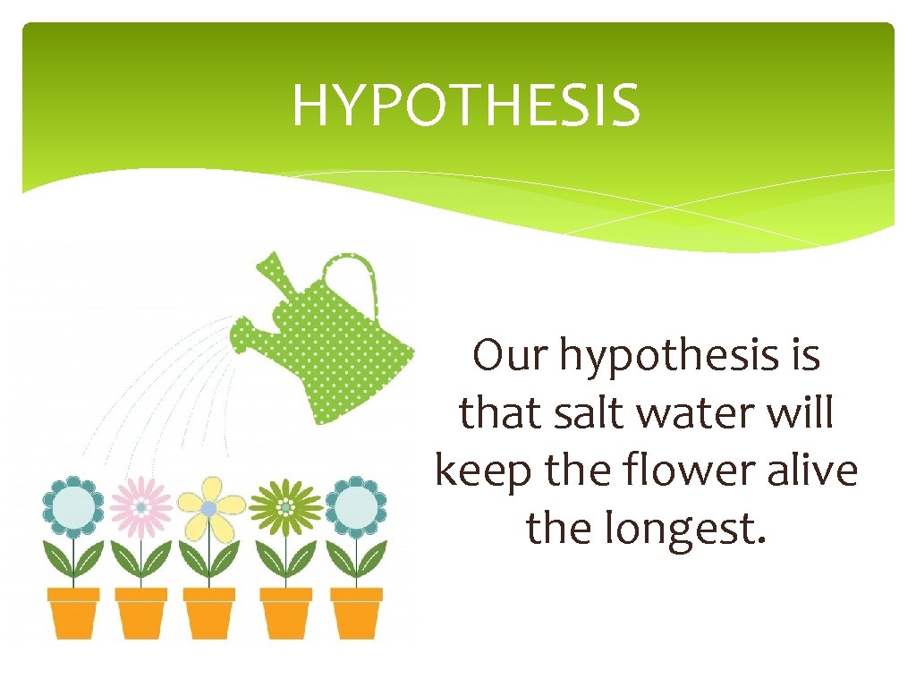 HYPOTHESIS Our hypothesis is that salt water will keep the flower alive the longest.