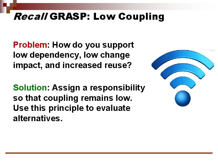 Recall GRASP: Low Coupling Problem: How do you support low dependency, low change impact,