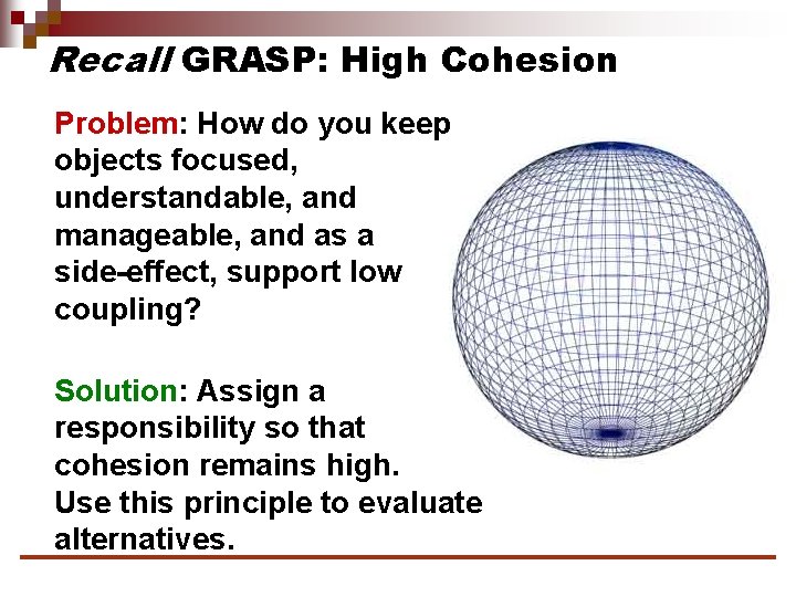 Recall GRASP: High Cohesion Problem: How do you keep objects focused, understandable, and manageable,