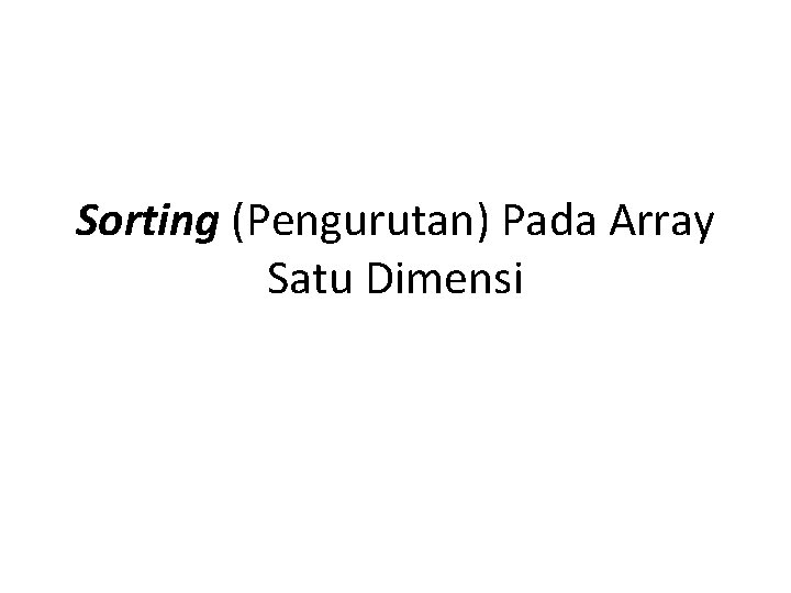 Sorting (Pengurutan) Pada Array Satu Dimensi Sorting (Pengurutan) Pada Array Satu Dimensi