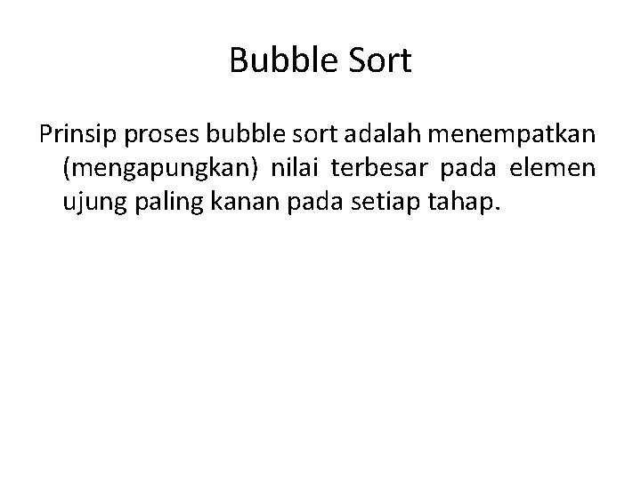 Bubble Sort Prinsip proses bubble sort adalah menempatkan (mengapungkan) nilai terbesar pada elemen ujung Bubble Sort Prinsip proses bubble sort adalah menempatkan (mengapungkan) nilai terbesar pada elemen ujung