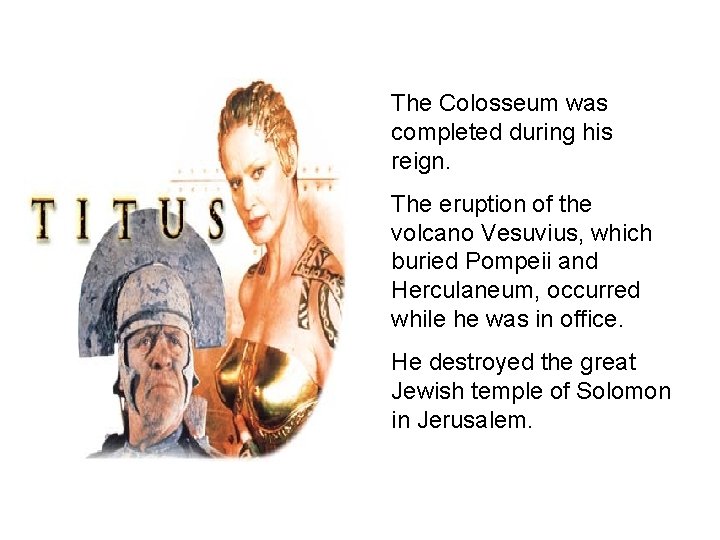 The Colosseum was completed during his reign. The eruption of the volcano Vesuvius, which