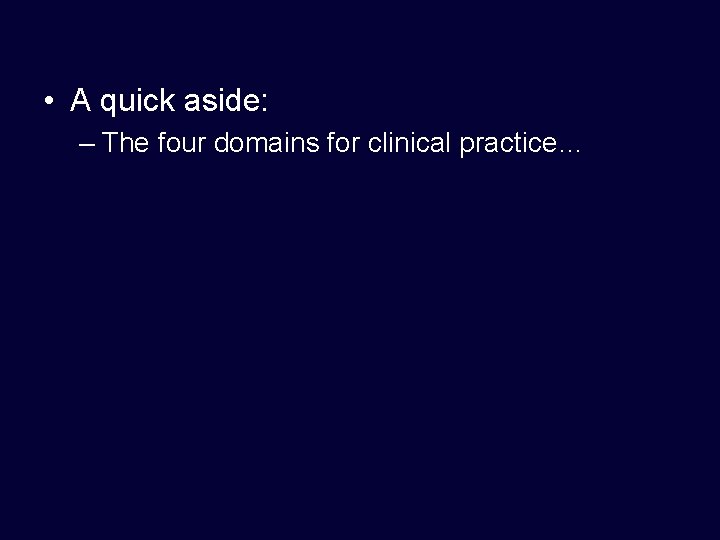  • A quick aside: – The four domains for clinical practice… 