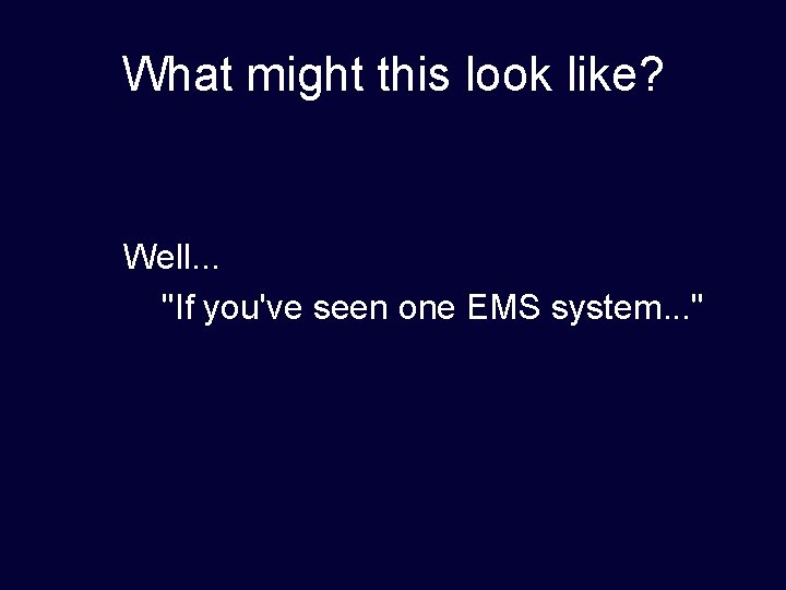 What might this look like? Well. . . "If you've seen one EMS system.