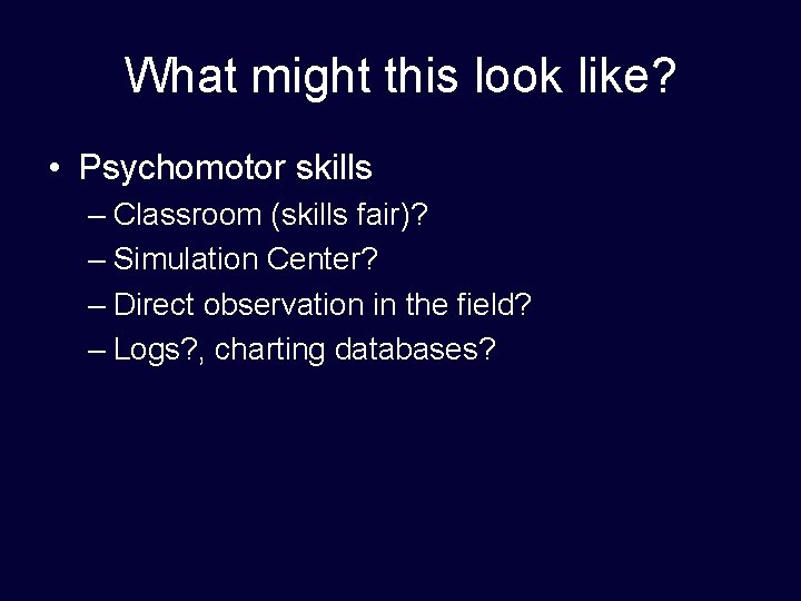 What might this look like? • Psychomotor skills – Classroom (skills fair)? – Simulation