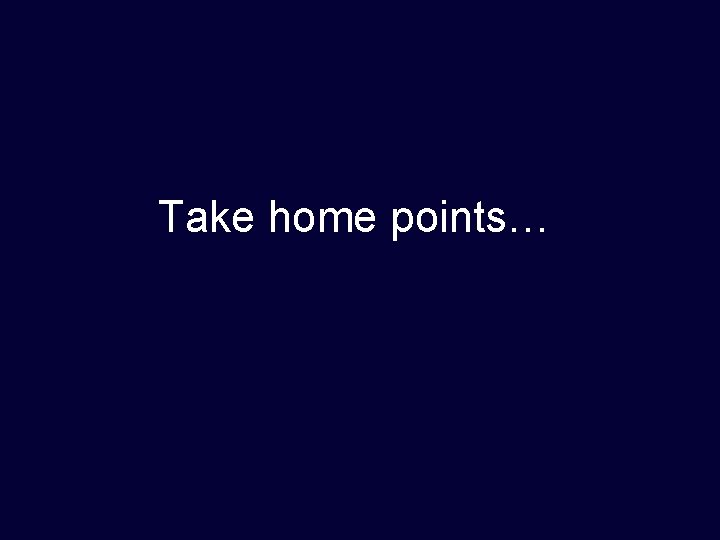 Take home points… 