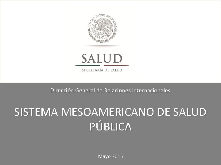 Dirección General de Relaciones Internacionales SISTEMA MESOAMERICANO DE SALUD PÚBLICA Mayo 2016 