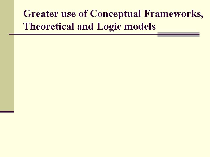 Greater use of Conceptual Frameworks, Theoretical and Logic models Greater use of Conceptual Frameworks, Theoretical and Logic models