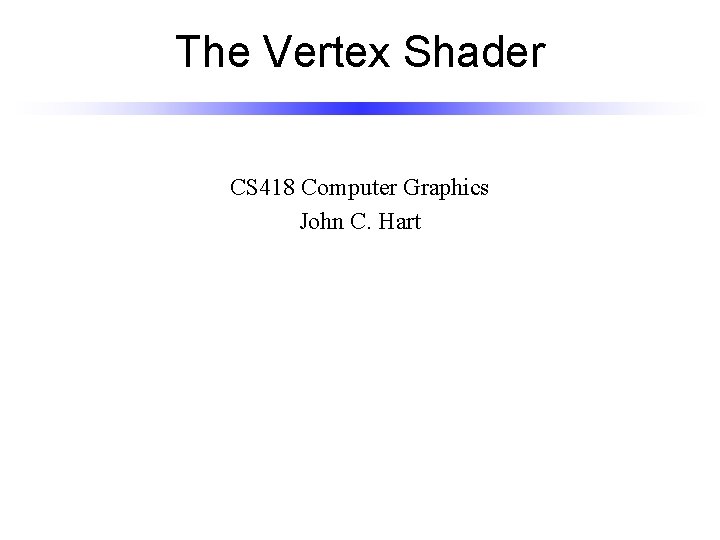 The Vertex Shader CS 418 Computer Graphics John C. Hart 