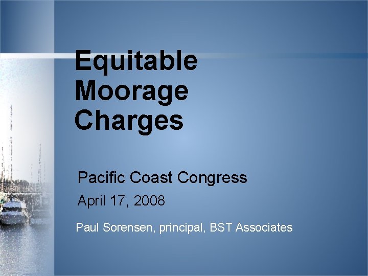 Equitable Moorage Charges Pacific Coast Congress April 17, 2008 Paul Sorensen, principal, BST Associates