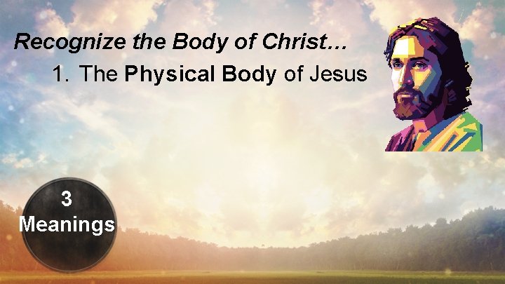 Recognize the Body of Christ… 1. The Physical Body of Jesus 3 Meanings 