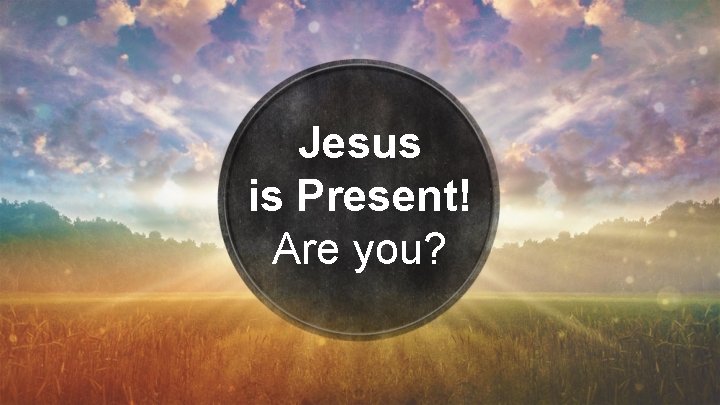 Jesus is Present! Are you? 