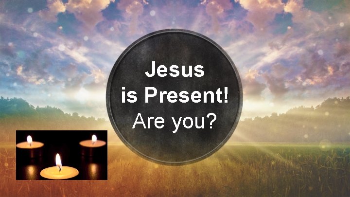 Jesus is Present! Are you? 