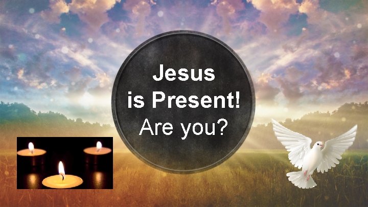 Jesus is Present! Are you? 
