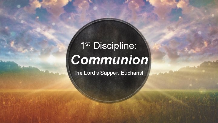 1 st Discipline: Communion The Lord’s Supper, Eucharist 