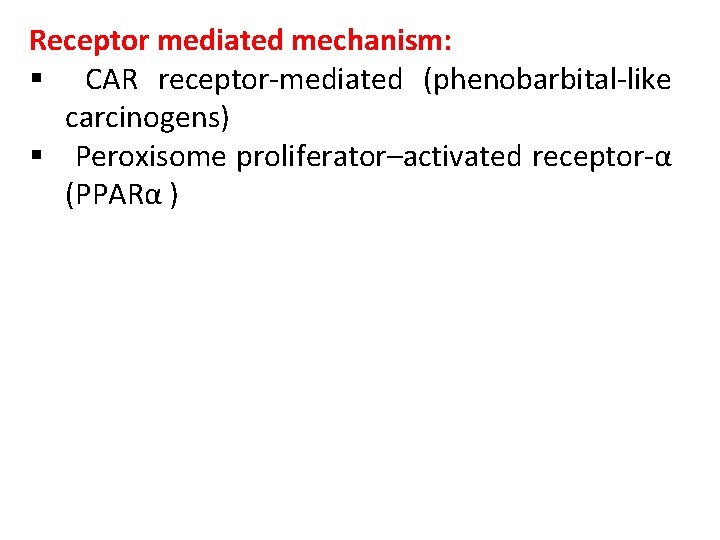 Receptor mediated mechanism: § CAR receptor-mediated (phenobarbital-like carcinogens) § Peroxisome proliferator–activated receptor-α (PPARα )