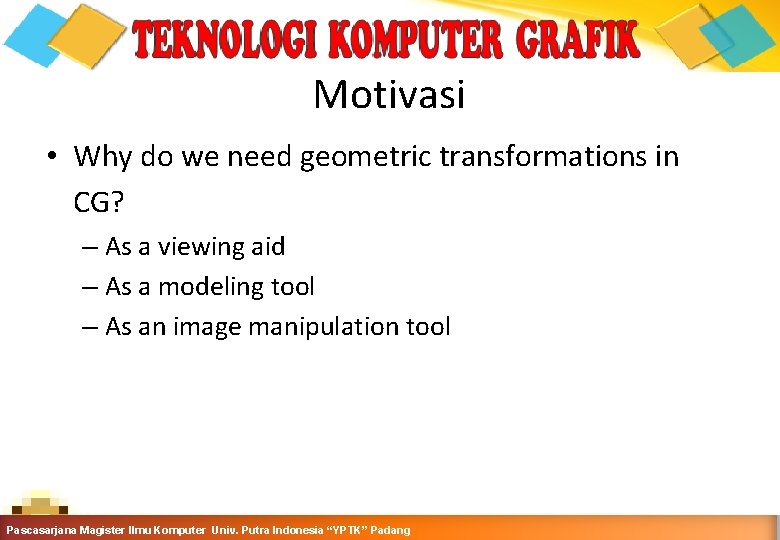 Motivasi • Why do we need geometric transformations in CG? – As a viewing