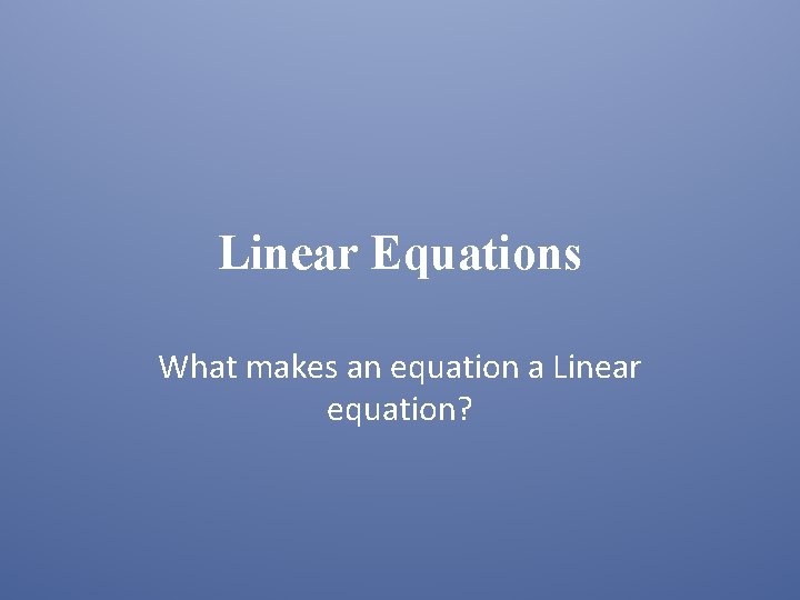 Linear Equations What makes an equation a Linear equation? 