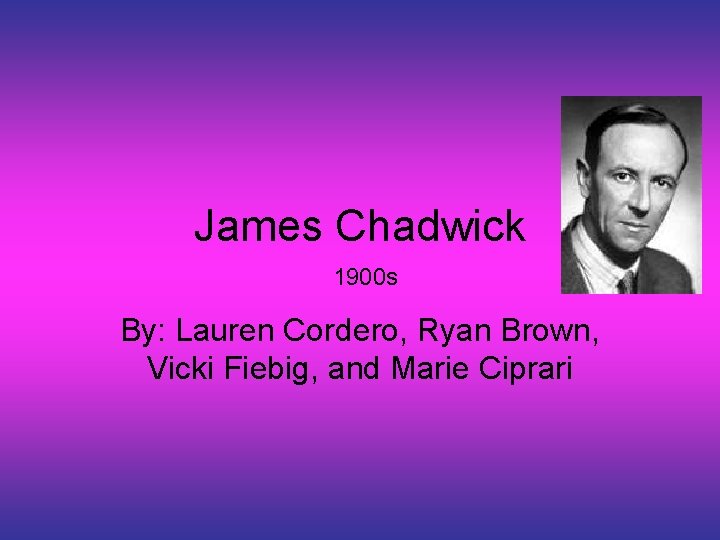 James Chadwick 1900 s By: Lauren Cordero, Ryan Brown, Vicki Fiebig, and Marie Ciprari