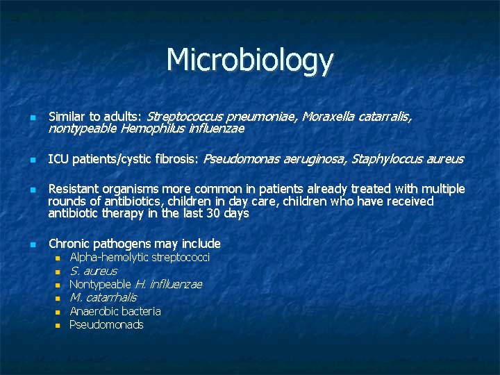 Microbiology Similar to adults: Streptococcus pneumoniae, Moraxella catarralis, ICU patients/cystic fibrosis: Pseudomonas aeruginosa, Staphyloccus