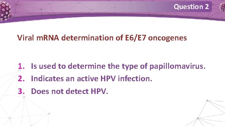 Question 2 Viral m. RNA determination of E 6/E 7 oncogenes 1. Is used